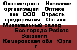 Оптометрист › Название организации ­ Оптика 21 век, ООО › Отрасль предприятия ­ Оптика › Минимальный оклад ­ 40 000 - Все города Работа » Вакансии   . Кемеровская обл.,Юрга г.